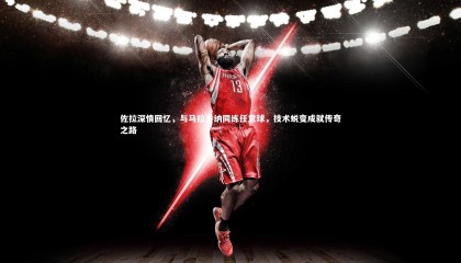 ng体育官网：佐拉深情回忆，与马拉多纳同练任意球，技术蜕变成就传奇之路