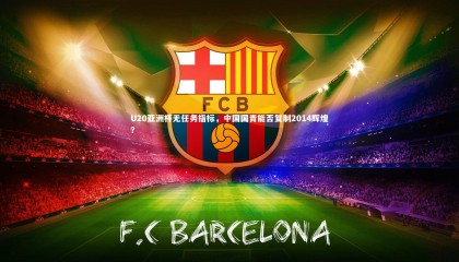 ng体育官网：U20亚洲杯无任务指标，中国国青能否复制2014辉煌？