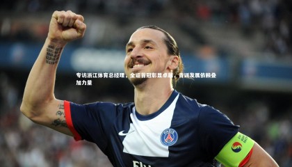 ng体育平台|专访浙江体育总经理，全运首冠彰显卓越，青训发展依赖叠加力量