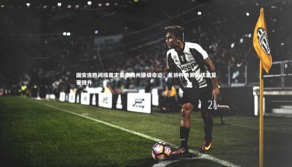 ng体育-国安连胜间接奠定亚泰梅州降级命运，足协杯决赛前状态显著回升