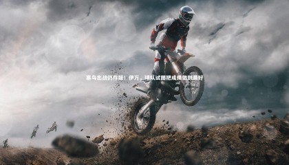 ng体育-塞鸟出战仍存疑！伊万，球队试图把成绩做到最好