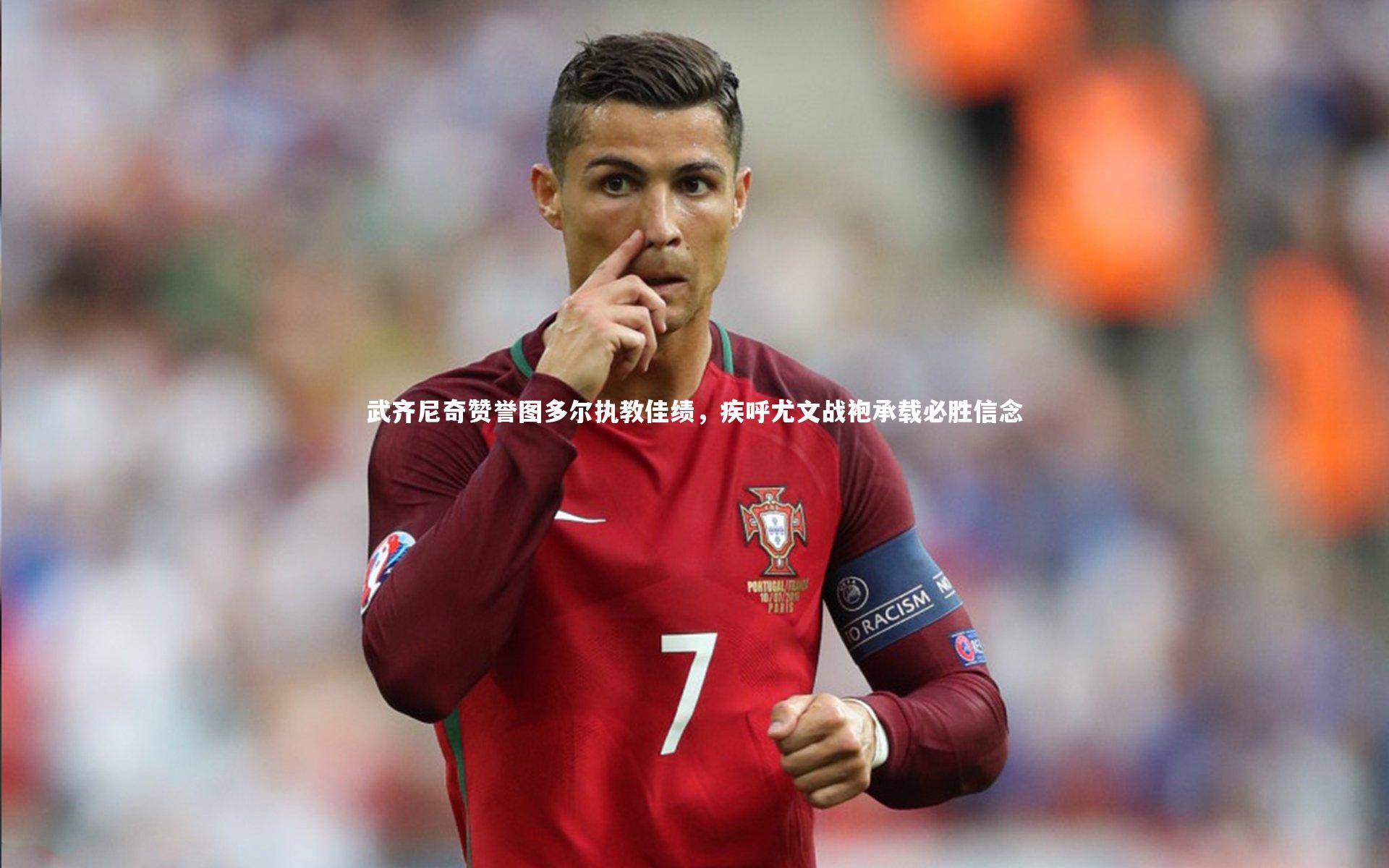 武齐尼奇赞誉图多尔执教佳绩，疾呼尤文战袍承载必胜信念